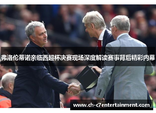 弗洛伦蒂诺亲临西超杯决赛现场深度解读赛事背后精彩内幕 弗洛伦蒂诺亲临西超杯决赛现场深度解读赛事背后精彩内幕