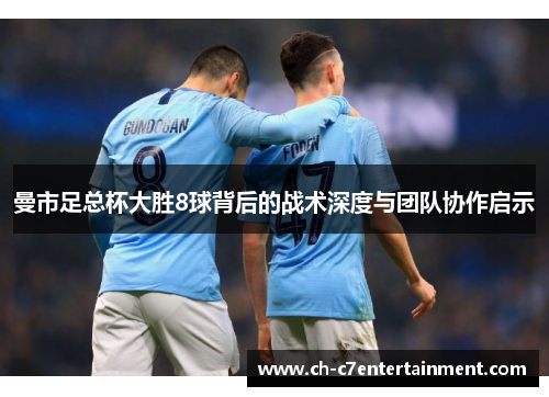 曼市足总杯大胜8球背后的战术深度与团队协作启示 曼市足总杯大胜8球背后的战术深度与团队协作启示