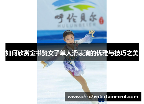 如何欣赏金书贤女子单人滑表演的优雅与技巧之美 如何欣赏金书贤女子单人滑表演的优雅与技巧之美