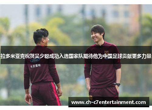 拉多米亚克祝贺吴少聪成功入选国家队期待他为中国足球贡献更多力量 拉多米亚克祝贺吴少聪成功入选国家队期待他为中国足球贡献更多力量