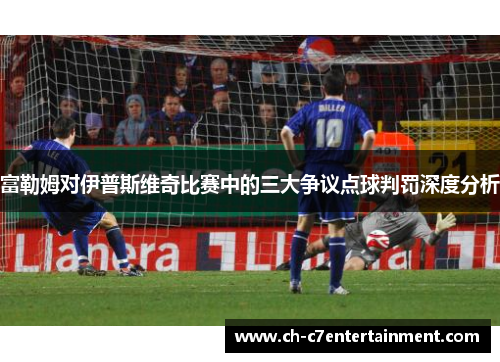 富勒姆对伊普斯维奇比赛中的三大争议点球判罚深度分析