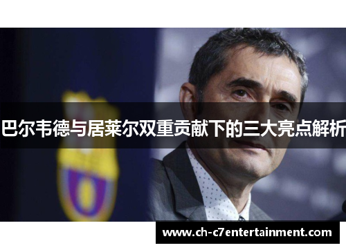 巴尔韦德与居莱尔双重贡献下的三大亮点解析 巴尔韦德与居莱尔双重贡献下的三大亮点解析