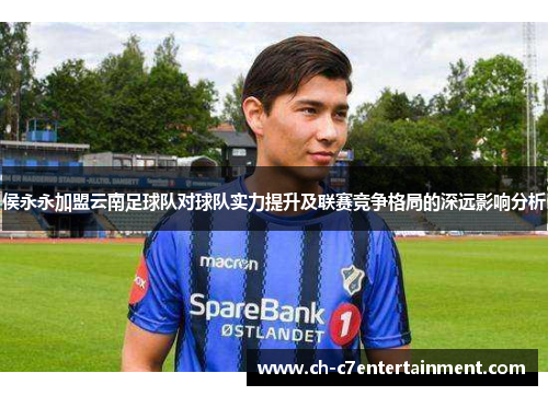 侯永永加盟云南足球队对球队实力提升及联赛竞争格局的深远影响分析 侯永永加盟云南足球队对球队实力提升及联赛竞争格局的深远影响分析