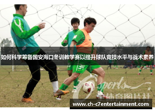 如何科学筹备国安海口冬训教学赛以提升球队竞技水平与战术素养