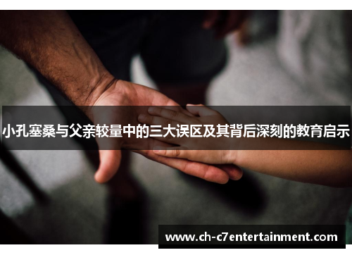 小孔塞桑与父亲较量中的三大误区及其背后深刻的教育启示 小孔塞桑与父亲较量中的三大误区及其背后深刻的教育启示