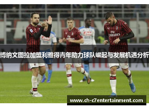 博纳文图拉加盟利雅得青年助力球队崛起与发展机遇分析 博纳文图拉加盟利雅得青年助力球队崛起与发展机遇分析