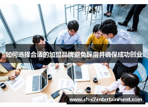如何选择合适的加盟品牌避免踩雷并确保成功创业 如何选择合适的加盟品牌避免踩雷并确保成功创业