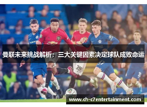 曼联未来挑战解析：三大关键因素决定球队成败命运