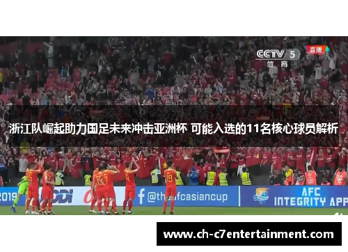 浙江队崛起助力国足未来冲击亚洲杯 可能入选的11名核心球员解析