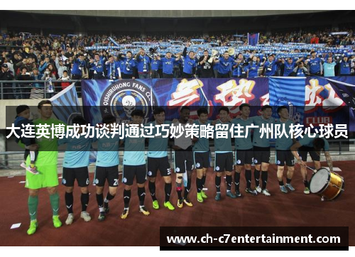 大连英博成功谈判通过巧妙策略留住广州队核心球员 大连英博成功谈判通过巧妙策略留住广州队核心球员