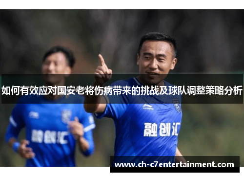 如何有效应对国安老将伤病带来的挑战及球队调整策略分析 如何有效应对国安老将伤病带来的挑战及球队调整策略分析