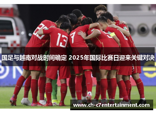 国足与越南对战时间确定 2025年国际比赛日迎来关键对决 国足与越南对战时间确定 2025年国际比赛日迎来关键对决