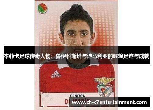 本菲卡足球传奇人物:鲁伊科斯塔与迪马利亚的辉煌足迹与成就 本菲卡足球传奇人物:鲁伊科斯塔与迪马利亚的辉煌足迹与成就