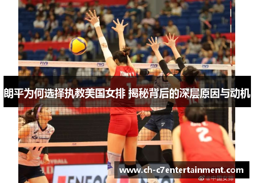 朗平为何选择执教美国女排 揭秘背后的深层原因与动机 朗平为何选择执教美国女排 揭秘背后的深层原因与动机