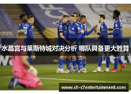 水晶宫与莱斯特城对决分析 哪队具备更大胜算 水晶宫与莱斯特城对决分析 哪队具备更大胜算
