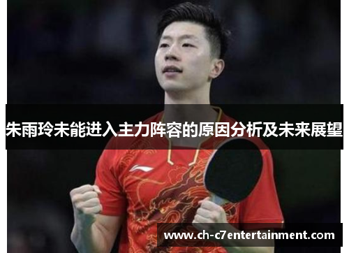 朱雨玲未能进入主力阵容的原因分析及未来展望 朱雨玲未能进入主力阵容的原因分析及未来展望