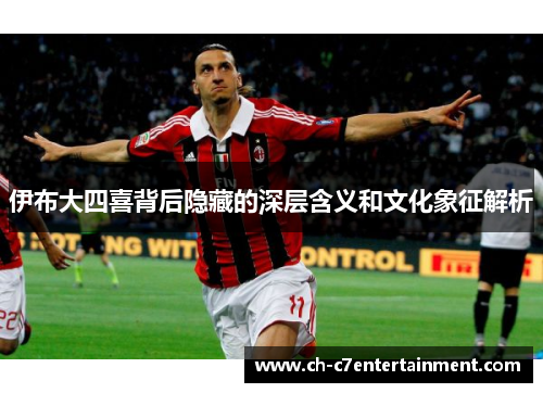 伊布大四喜背后隐藏的深层含义和文化象征解析 伊布大四喜背后隐藏的深层含义和文化象征解析