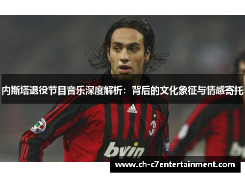 内斯塔退役节目音乐深度解析：背后的文化象征与情感寄托