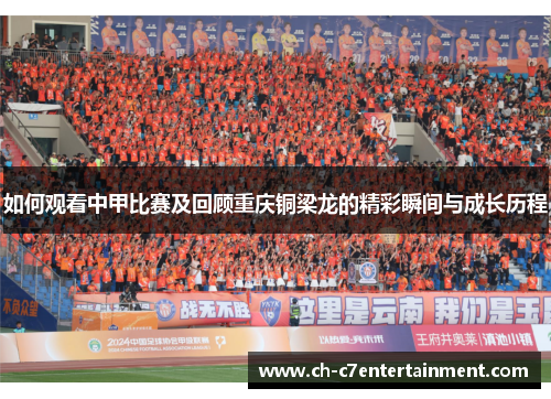 如何观看中甲比赛及回顾重庆铜梁龙的精彩瞬间与成长历程