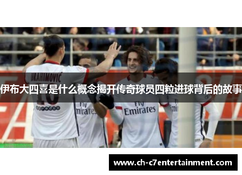 伊布大四喜是什么概念揭开传奇球员四粒进球背后的故事 伊布大四喜是什么概念揭开传奇球员四粒进球背后的故事