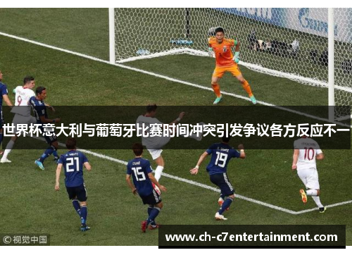 世界杯意大利与葡萄牙比赛时间冲突引发争议各方反应不一 世界杯意大利与葡萄牙比赛时间冲突引发争议各方反应不一