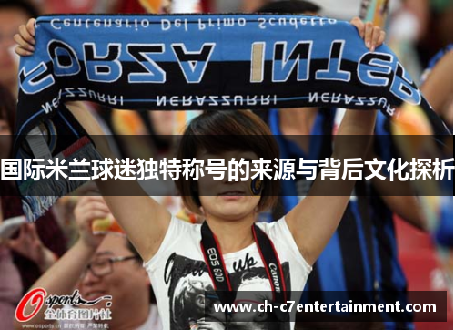 国际米兰球迷独特称号的来源与背后文化探析 国际米兰球迷独特称号的来源与背后文化探析