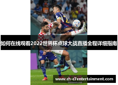 如何在线观看2022世界杯点球大战直播全程详细指南