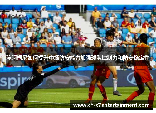 琼阿梅尼如何提升中场防守能力加强球队控制力和防守稳定性 琼阿梅尼如何提升中场防守能力加强球队控制力和防守稳定性