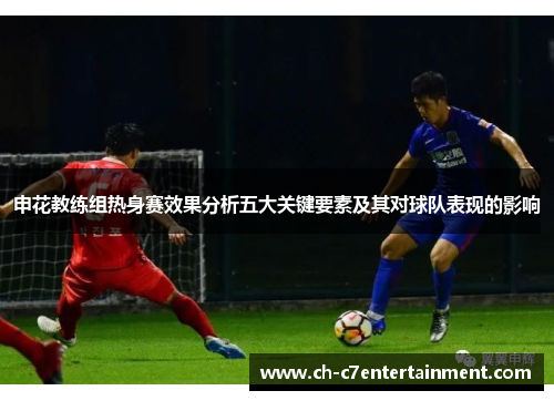申花教练组热身赛效果分析五大关键要素及其对球队表现的影响