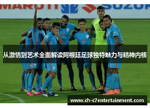 从激情到艺术全面解读阿根廷足球独特魅力与精神内核