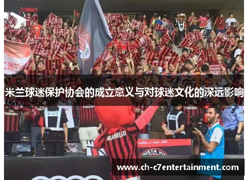 米兰球迷保护协会的成立意义与对球迷文化的深远影响 米兰球迷保护协会的成立意义与对球迷文化的深远影响