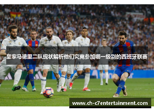 皇家马德里二队现状解析他们究竟参加哪一级别的西班牙联赛 皇家马德里二队现状解析他们究竟参加哪一级别的西班牙联赛