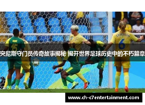 突尼斯守门员传奇故事揭秘 揭开世界足球历史中的不朽篇章 突尼斯守门员传奇故事揭秘 揭开世界足球历史中的不朽篇章