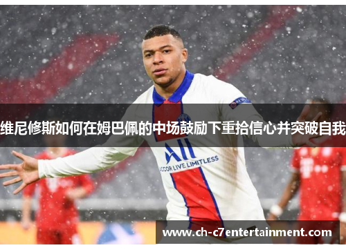 维尼修斯如何在姆巴佩的中场鼓励下重拾信心并突破自我 维尼修斯如何在姆巴佩的中场鼓励下重拾信心并突破自我