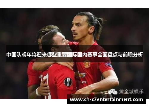 中国队明年将迎来哪些重要国际国内赛事全面盘点与前瞻分析 中国队明年将迎来哪些重要国际国内赛事全面盘点与前瞻分析