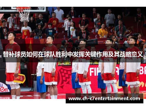 替补球员如何在球队胜利中发挥关键作用及其战略意义