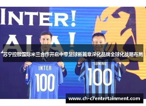 苏宁控股国际米兰合作开启中意足球新篇章深化品牌全球化战略布局