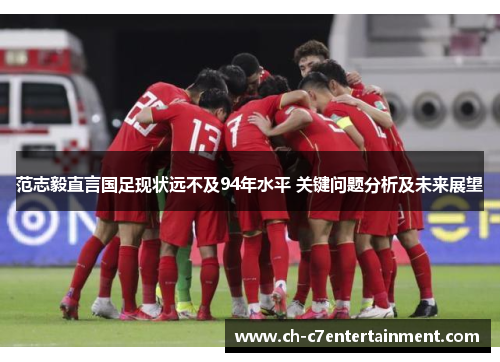 范志毅直言国足现状远不及94年水平 关键问题分析及未来展望