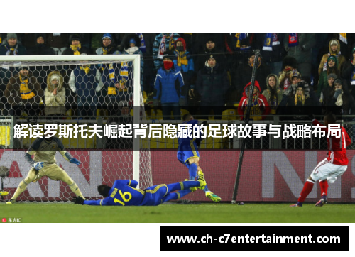 解读罗斯托夫崛起背后隐藏的足球故事与战略布局 解读罗斯托夫崛起背后隐藏的足球故事与战略布局