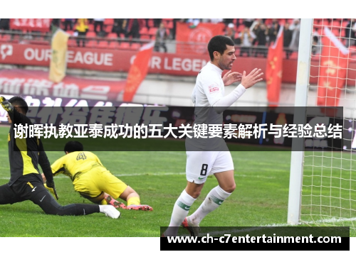 谢晖执教亚泰成功的五大关键要素解析与经验总结 谢晖执教亚泰成功的五大关键要素解析与经验总结