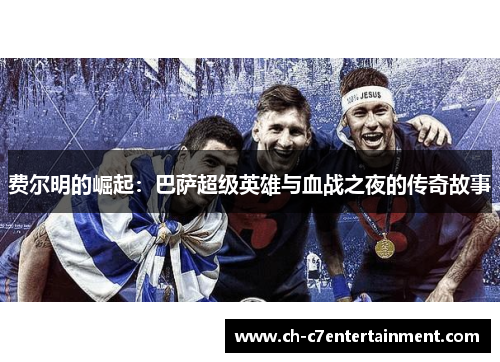 费尔明的崛起:巴萨超级英雄与血战之夜的传奇故事 费尔明的崛起:巴萨超级英雄与血战之夜的传奇故事