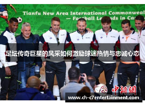 足坛传奇巨星的风采如何激励球迷热情与忠诚心态 足坛传奇巨星的风采如何激励球迷热情与忠诚心态