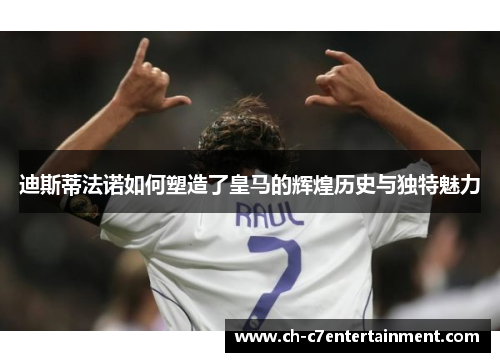 迪斯蒂法诺如何塑造了皇马的辉煌历史与独特魅力 迪斯蒂法诺如何塑造了皇马的辉煌历史与独特魅力