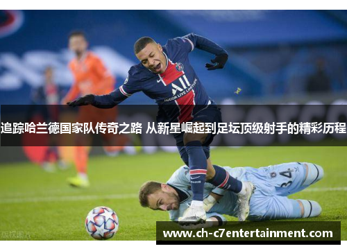 追踪哈兰德国家队传奇之路 从新星崛起到足坛顶级射手的精彩历程 追踪哈兰德国家队传奇之路 从新星崛起到足坛顶级射手的精彩历程