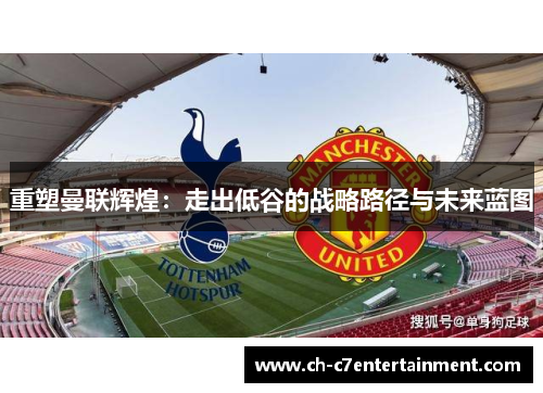 重塑曼联辉煌：走出低谷的战略路径与未来蓝图