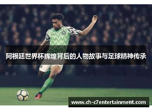 阿根廷世界杯辉煌背后的人物故事与足球精神传承