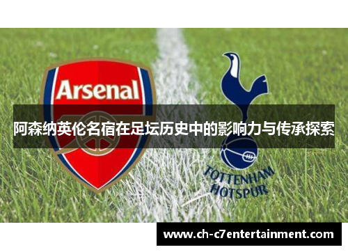 阿森纳英伦名宿在足坛历史中的影响力与传承探索 阿森纳英伦名宿在足坛历史中的影响力与传承探索