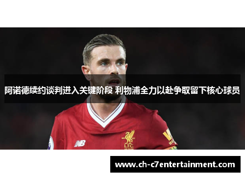 阿诺德续约谈判进入关键阶段 利物浦全力以赴争取留下核心球员 阿诺德续约谈判进入关键阶段 利物浦全力以赴争取留下核心球员