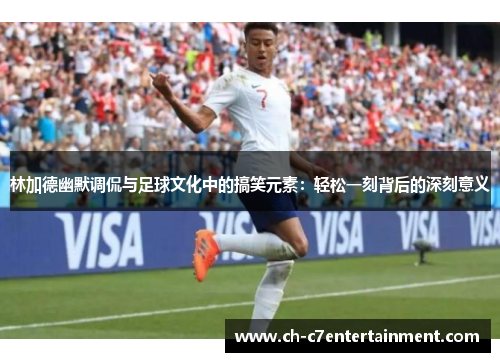 林加德幽默调侃与足球文化中的搞笑元素:轻松一刻背后的深刻意义 林加德幽默调侃与足球文化中的搞笑元素:轻松一刻背后的深刻意义
