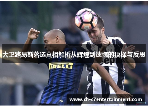 大卫路易斯落选真相解析从辉煌到遗憾的抉择与反思 大卫路易斯落选真相解析从辉煌到遗憾的抉择与反思